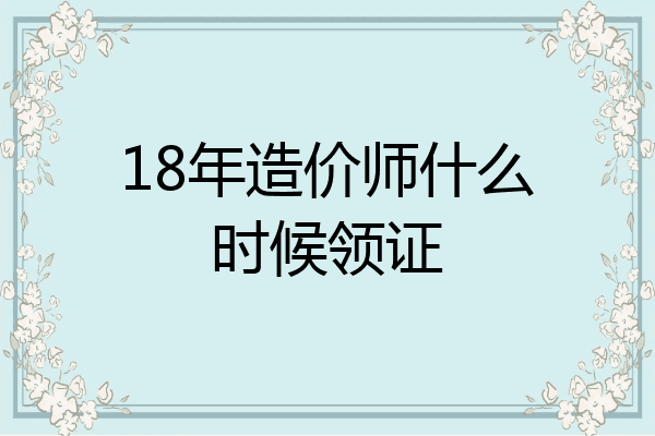 18年造价师什么时候领证