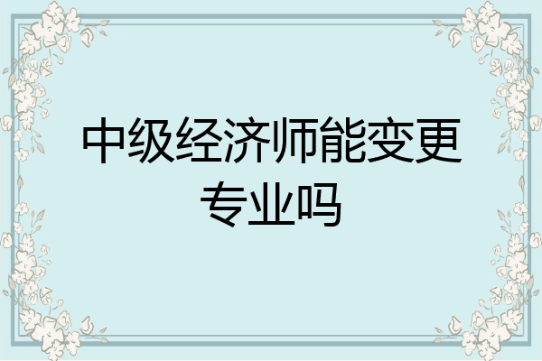 中级经济师能变更专业吗