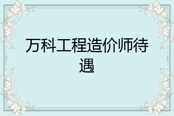 万科工程造价师待遇