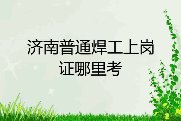济南普通焊工上岗证哪里考