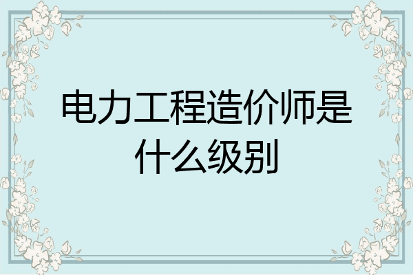 电力工程造价师是什么级别