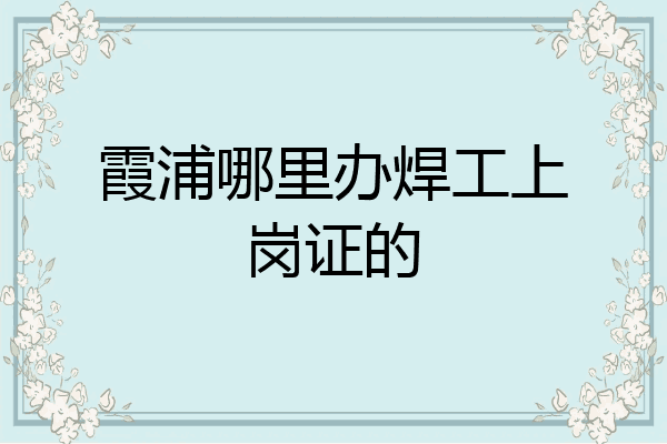 霞浦哪里办焊工上岗证的