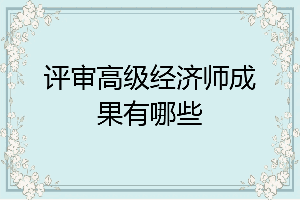 评审高级经济师成果有哪些