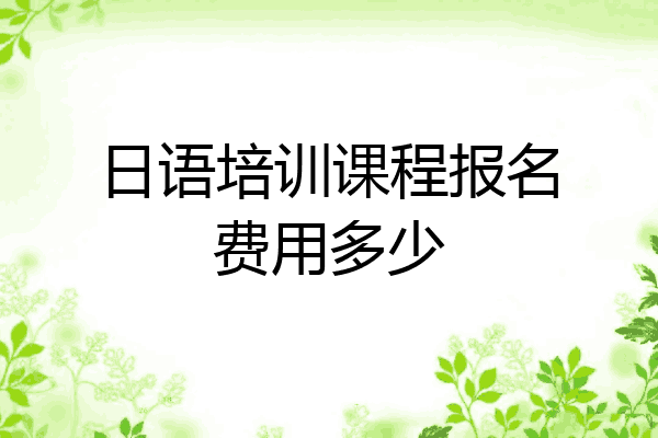 日语培训课程报名费用多少