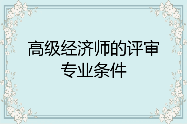 高级经济师的评审专业条件