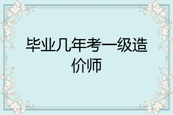 毕业几年考一级造价师