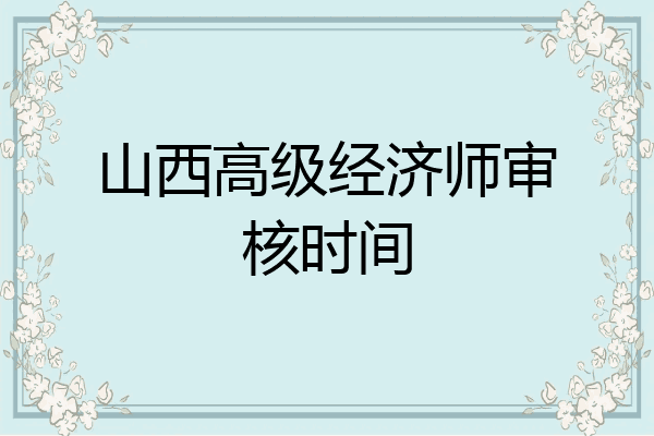 山西高级经济师审核时间