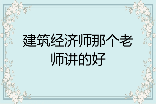 建筑经济师那个老师讲的好