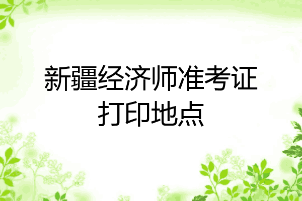 新疆经济师准考证打印地点