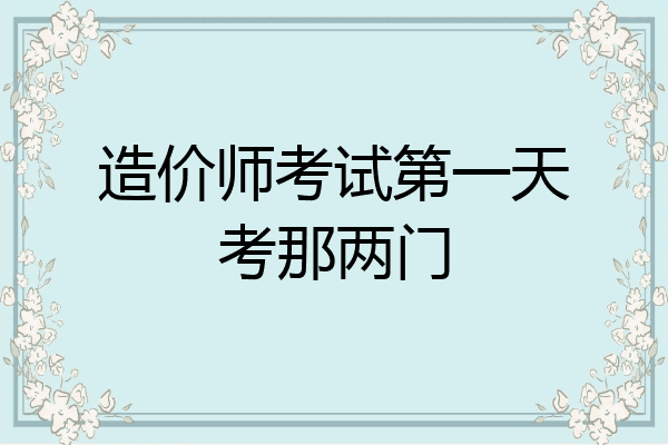 造价师考试第一天考那两门