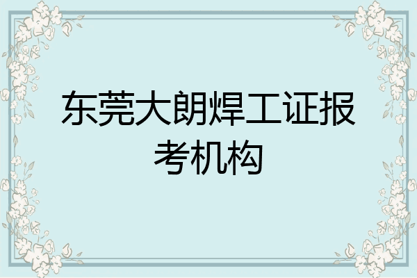 东莞大朗焊工证报考机构