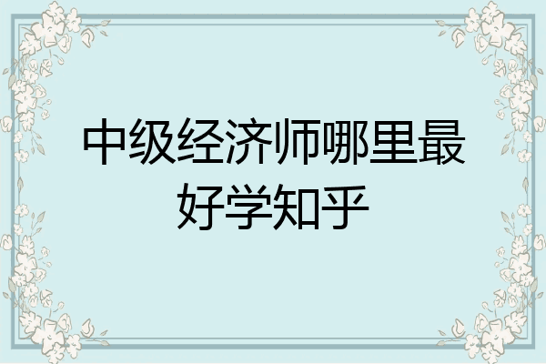 中级经济师哪里最好学知乎
