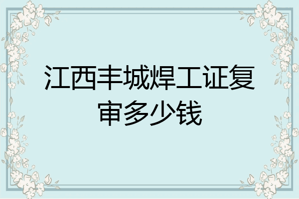 江西丰城焊工证复审多少钱