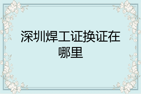 深圳焊工证换证在哪里