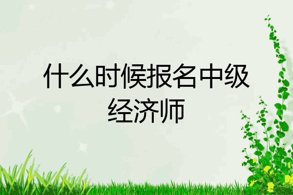 什么时候报名中级经济师