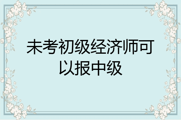 未考初级经济师可以报中级