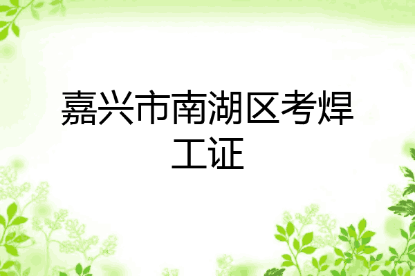 嘉兴市南湖区考焊工证