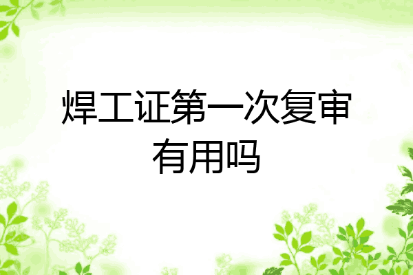 焊工证第一次复审有用吗