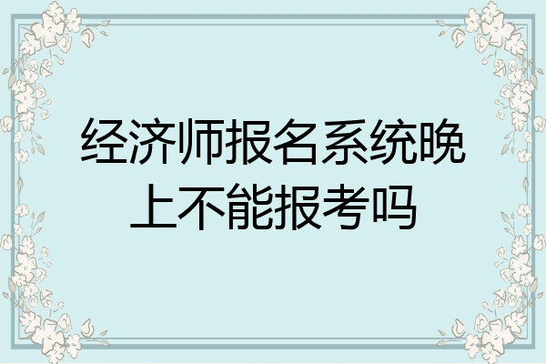 经济师报名系统晚上不能报考吗