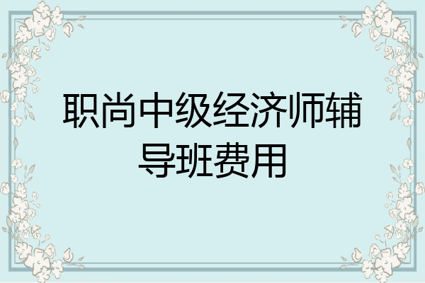 职尚中级经济师辅导班费用