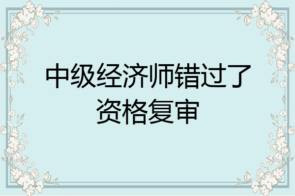 中级经济师错过了资格复审