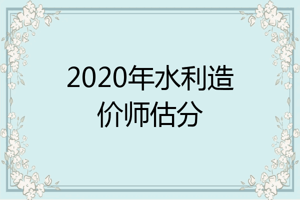 2020年水利造价师估分