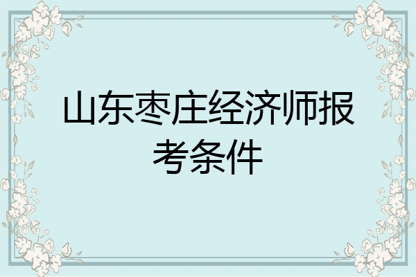 山东枣庄经济师报考条件