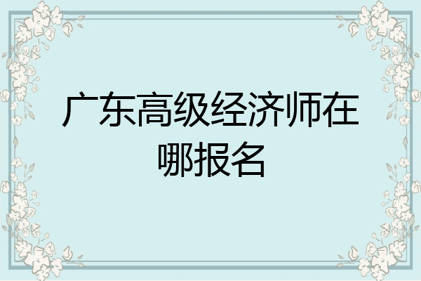 广东高级经济师在哪报名