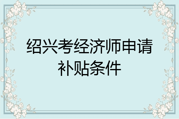 绍兴考经济师申请补贴条件