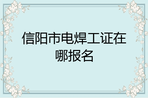 信阳市电焊工证在哪报名