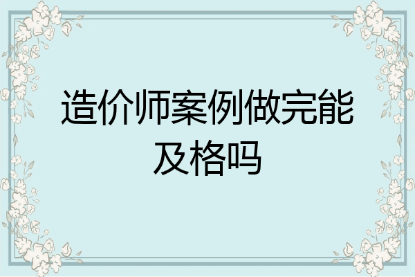 造价师案例做完能及格吗