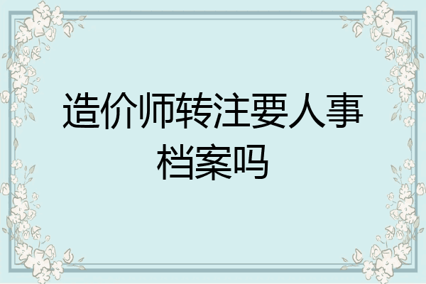 造价师转注要人事档案吗