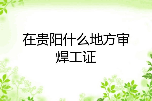 在贵阳什么地方审焊工证