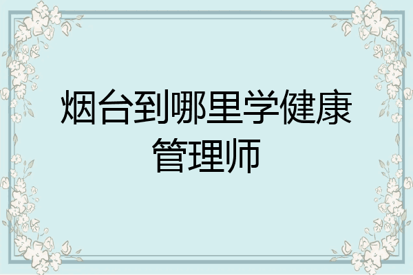 烟台到哪里学健康管理师
