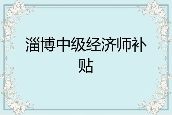 淄博中级经济师补贴