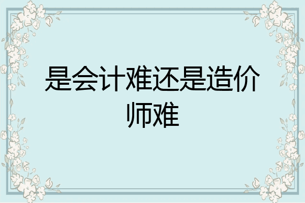 是会计难还是造价师难