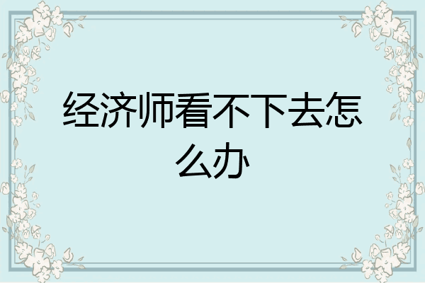 经济师看不下去怎么办