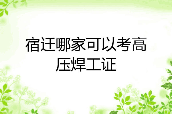 宿迁哪家可以考高压焊工证