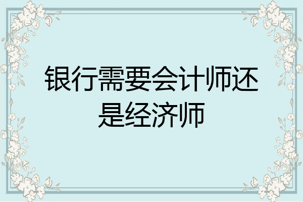 银行需要会计师还是经济师