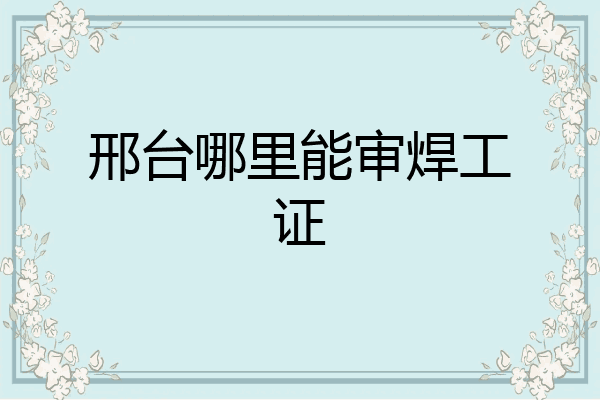 邢台哪里能审焊工证