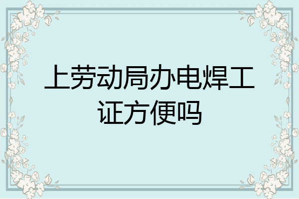 上劳动局办电焊工证方便吗