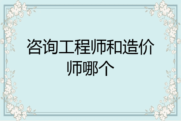 咨询工程师和造价师哪个
