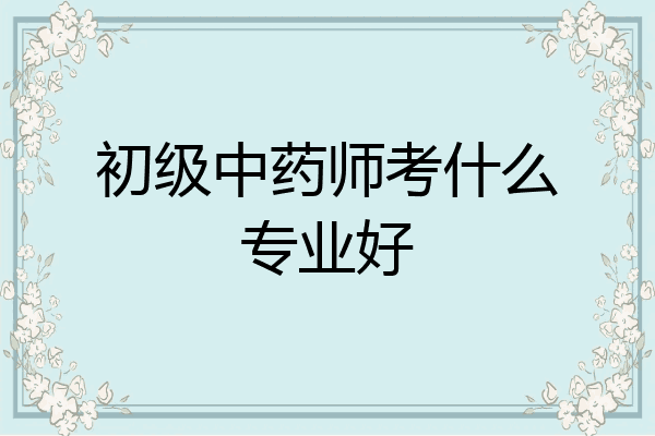 初级中药师考什么专业好
