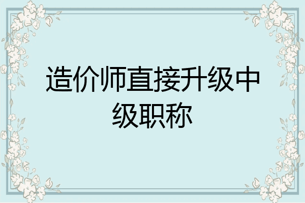 造价师直接升级中级职称