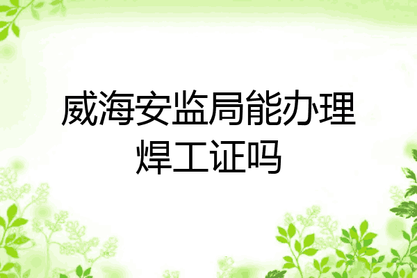 威海安监局能办理焊工证吗