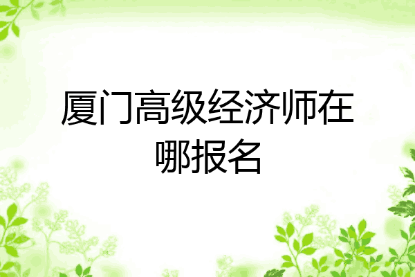 厦门高级经济师在哪报名
