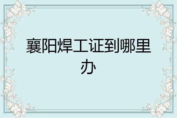襄阳焊工证到哪里办