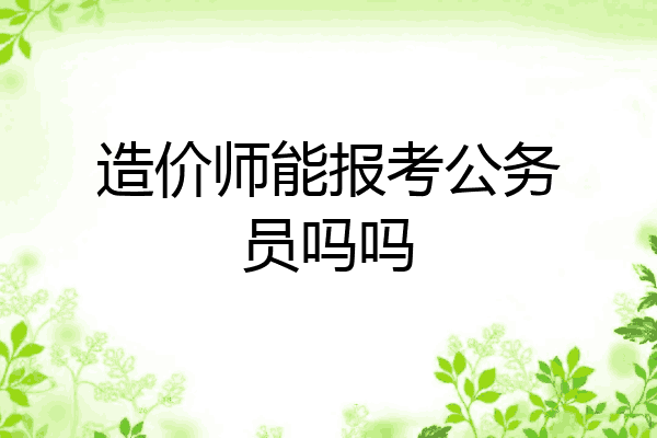 造价师能报考公务员吗吗