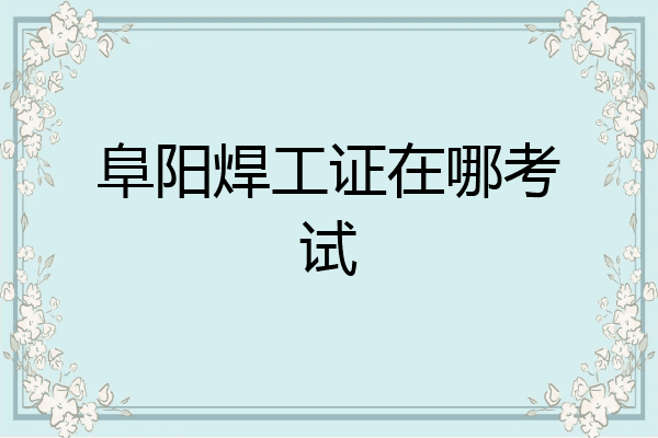阜阳焊工证在哪考试