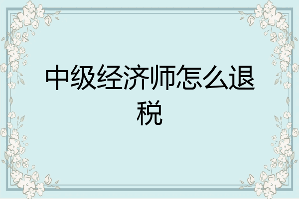 中级经济师怎么退税